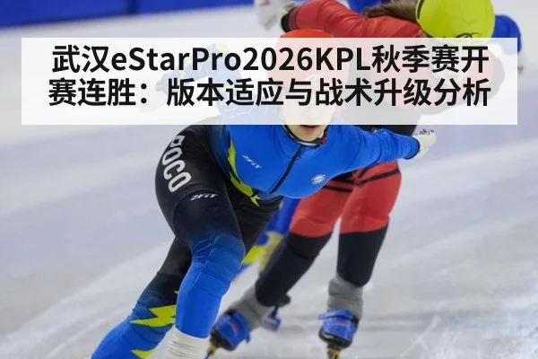 武汉eStarPro2026KPL秋季赛开赛连胜：版本适应与战术升级分析