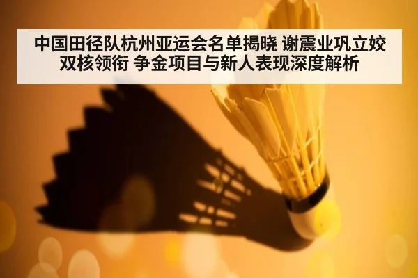 中国田径队杭州亚运会名单揭晓 谢震业巩立姣双核领衔 争金项目与新人表现深度解析