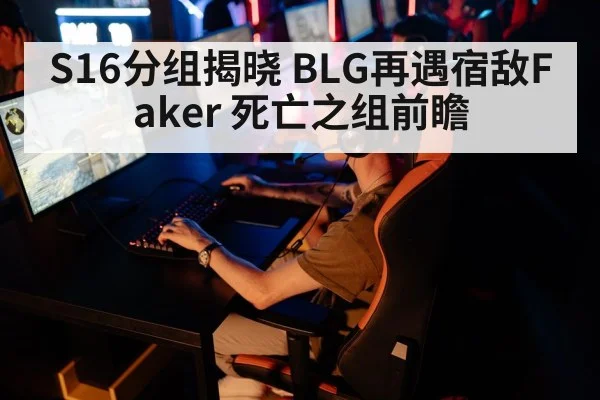 S16分组揭晓 BLG再遇宿敌Faker 死亡之组前瞻